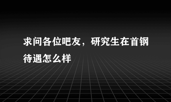 求问各位吧友，研究生在首钢待遇怎么样