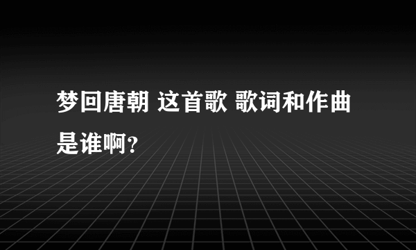 梦回唐朝 这首歌 歌词和作曲是谁啊？