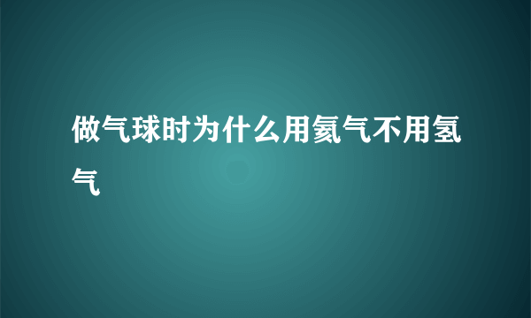 做气球时为什么用氦气不用氢气