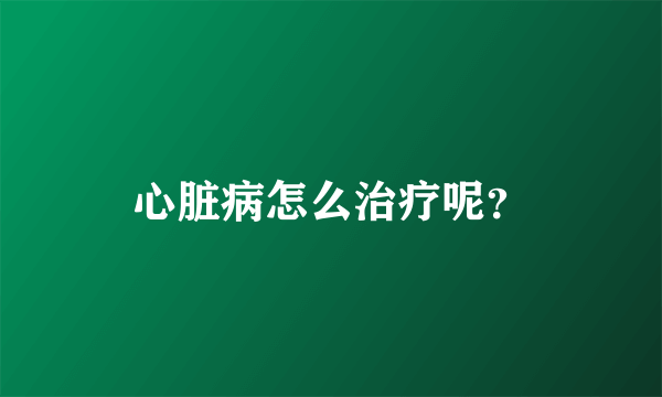 心脏病怎么治疗呢？