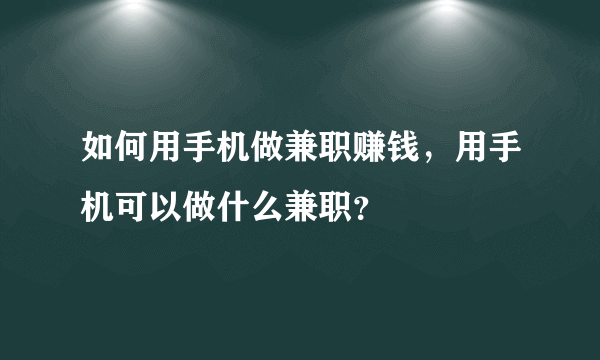 如何用手机做兼职赚钱，用手机可以做什么兼职？