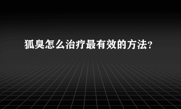 狐臭怎么治疗最有效的方法？