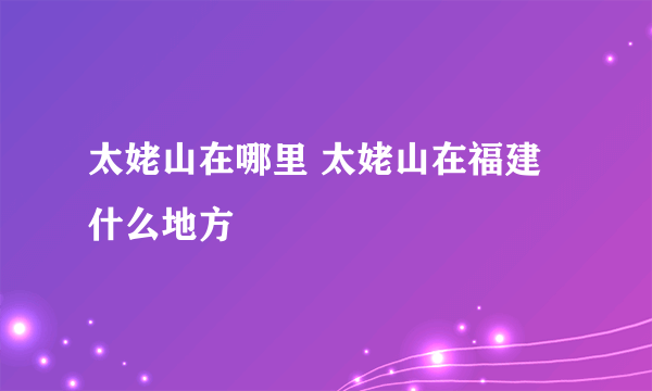 太姥山在哪里 太姥山在福建什么地方