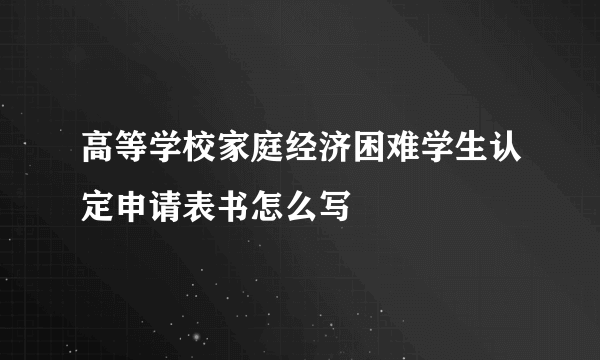 高等学校家庭经济困难学生认定申请表书怎么写