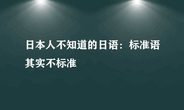 日本人不知道的日语：标准语其实不标准