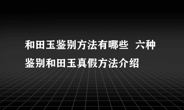 和田玉鉴别方法有哪些  六种鉴别和田玉真假方法介绍