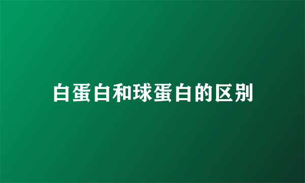 白蛋白和球蛋白的区别