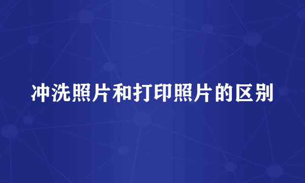 冲洗照片和打印照片的区别