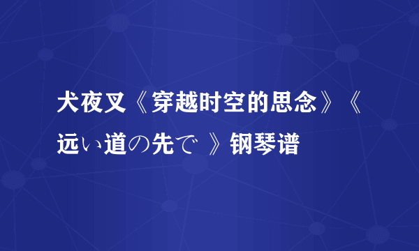 犬夜叉《穿越时空的思念》《远い道の先で 》钢琴谱