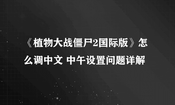 《植物大战僵尸2国际版》怎么调中文 中午设置问题详解