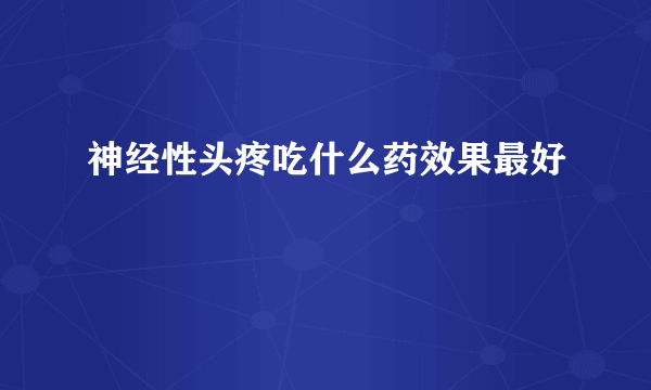 神经性头疼吃什么药效果最好