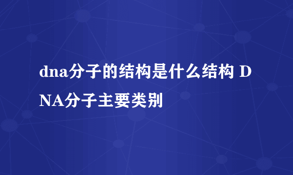 dna分子的结构是什么结构 DNA分子主要类别