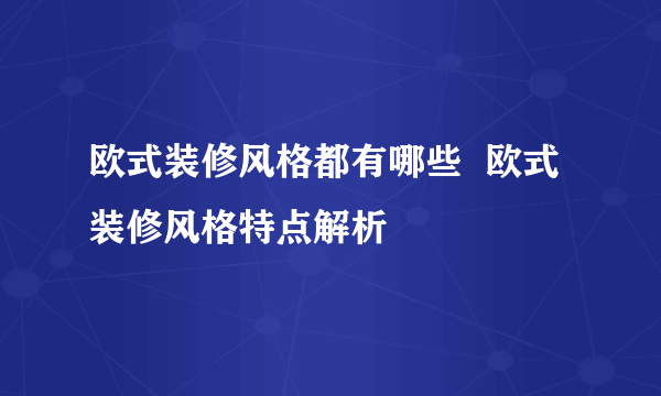 欧式装修风格都有哪些  欧式装修风格特点解析