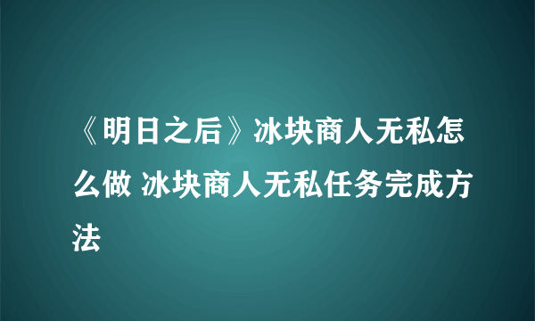 《明日之后》冰块商人无私怎么做 冰块商人无私任务完成方法