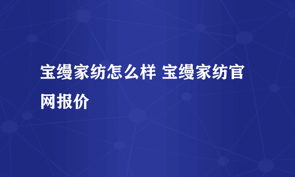 宝缦家纺怎么样 宝缦家纺官网报价