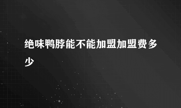 绝味鸭脖能不能加盟加盟费多少