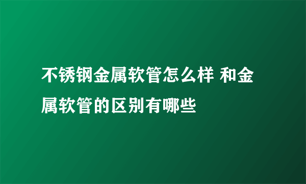 不锈钢金属软管怎么样 和金属软管的区别有哪些