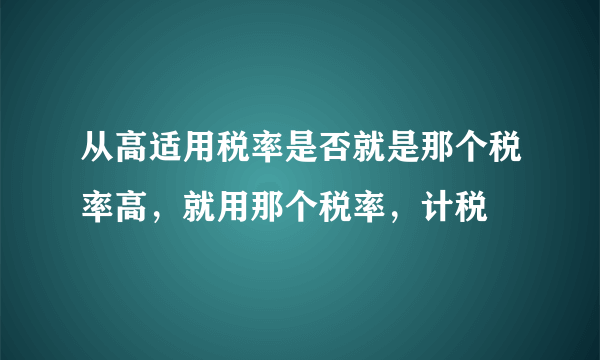 从高适用税率是否就是那个税率高，就用那个税率，计税