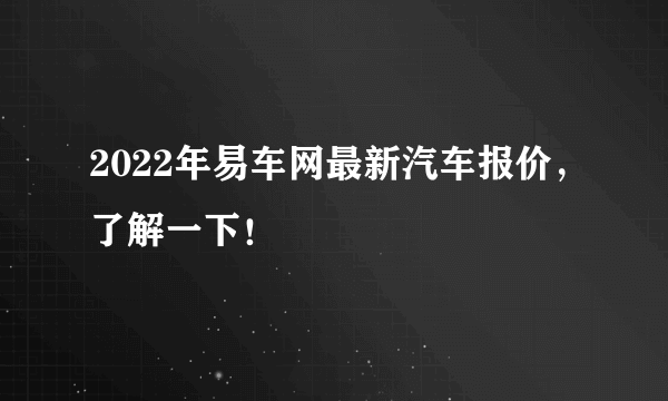 2022年易车网最新汽车报价，了解一下！