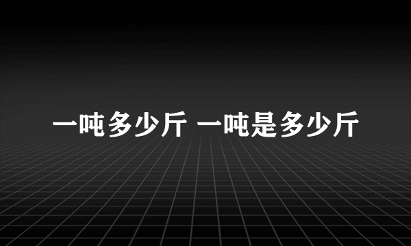 一吨多少斤 一吨是多少斤