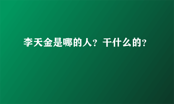 李天金是哪的人？干什么的？