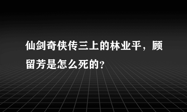 仙剑奇侠传三上的林业平，顾留芳是怎么死的？