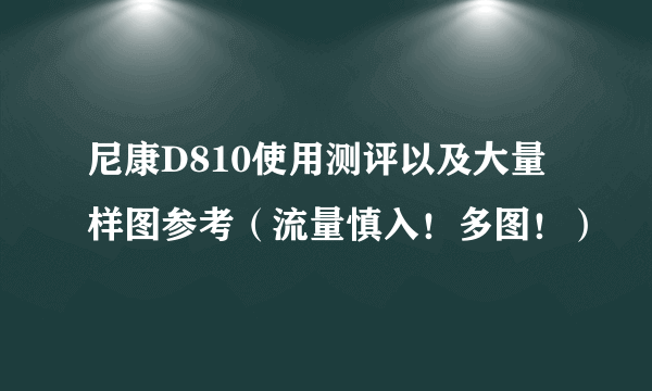 尼康D810使用测评以及大量样图参考（流量慎入！多图！）