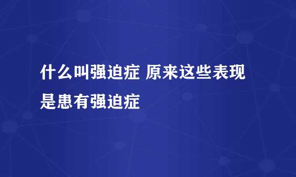 什么叫强迫症 原来这些表现是患有强迫症