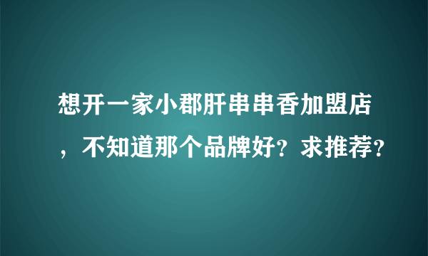 想开一家小郡肝串串香加盟店，不知道那个品牌好？求推荐？