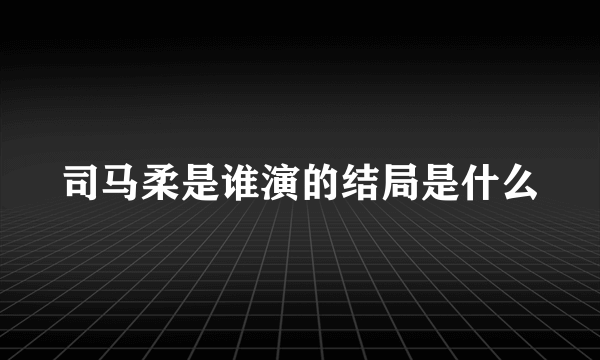 司马柔是谁演的结局是什么