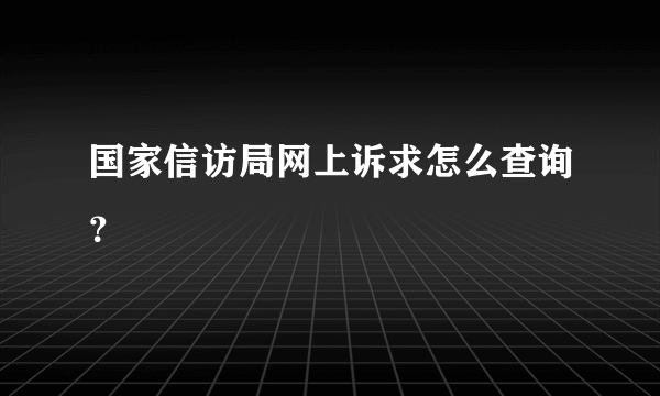 国家信访局网上诉求怎么查询？