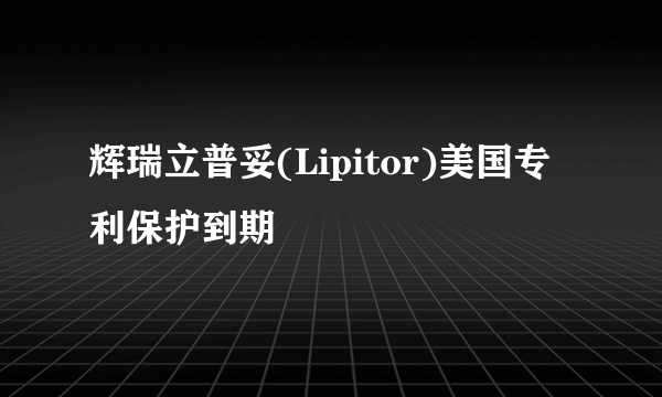 辉瑞立普妥(Lipitor)美国专利保护到期