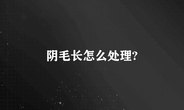 阴毛长怎么处理?