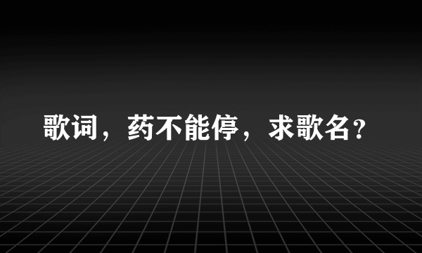 歌词，药不能停，求歌名？