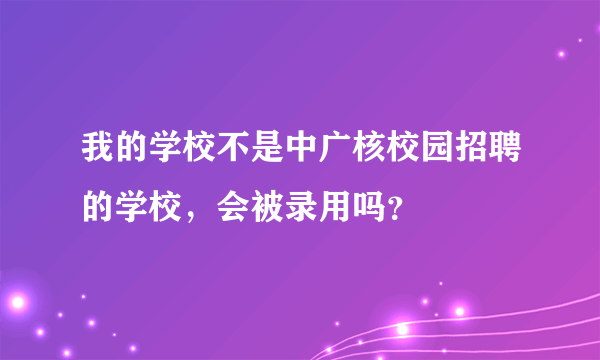 我的学校不是中广核校园招聘的学校，会被录用吗？