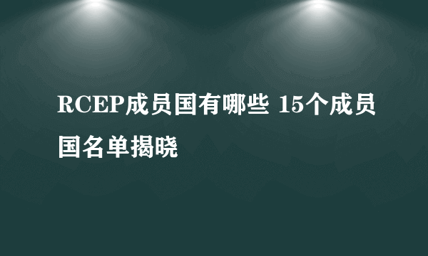 RCEP成员国有哪些 15个成员国名单揭晓