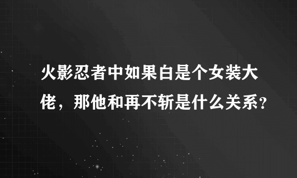 火影忍者中如果白是个女装大佬，那他和再不斩是什么关系？