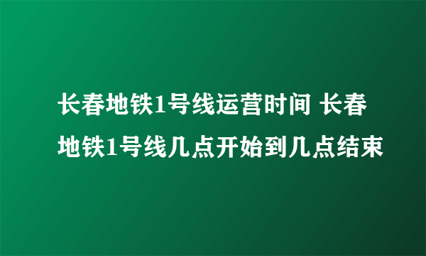 长春地铁1号线运营时间 长春地铁1号线几点开始到几点结束