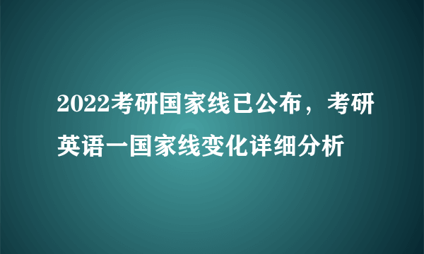 2022考研国家线已公布，考研英语一国家线变化详细分析