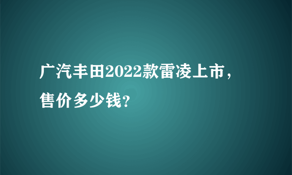 广汽丰田2022款雷凌上市，售价多少钱？