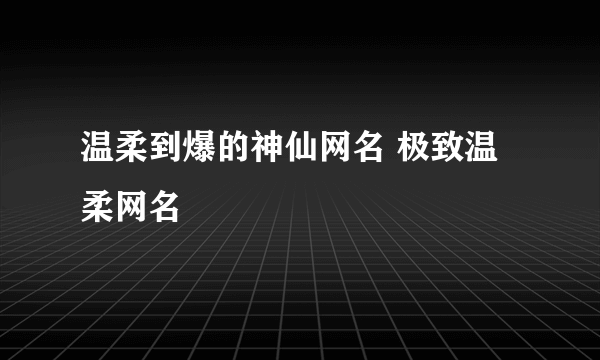 温柔到爆的神仙网名 极致温柔网名