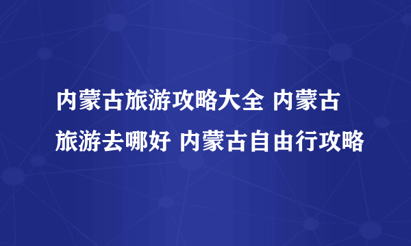 内蒙古旅游攻略大全 内蒙古旅游去哪好 内蒙古自由行攻略