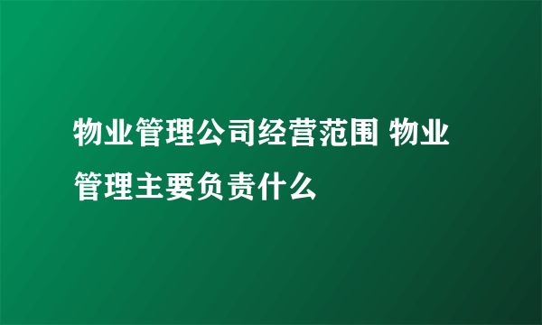 物业管理公司经营范围 物业管理主要负责什么