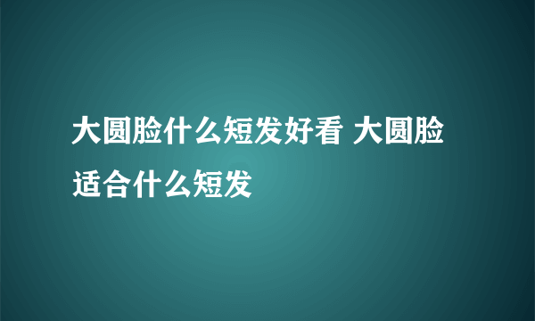 大圆脸什么短发好看 大圆脸适合什么短发