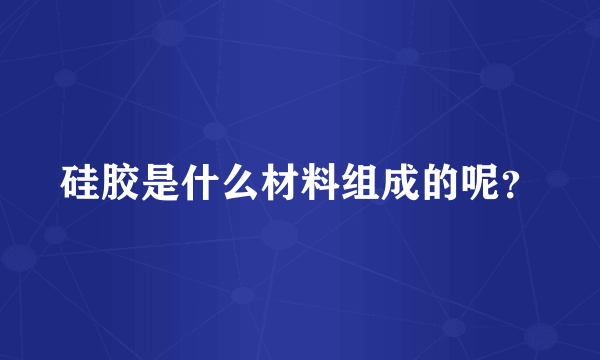 硅胶是什么材料组成的呢？