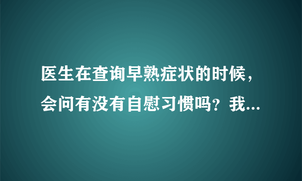 医生在查询早熟症状的时候，会问有没有自慰习惯吗？我...