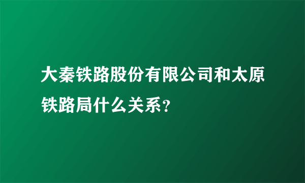 大秦铁路股份有限公司和太原铁路局什么关系？