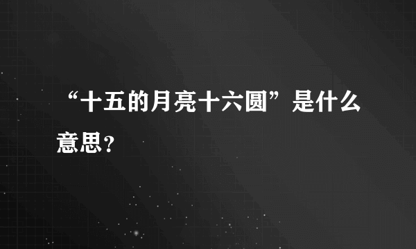 “十五的月亮十六圆”是什么意思？