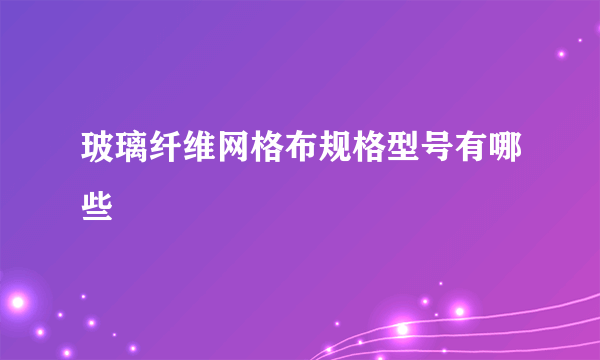 玻璃纤维网格布规格型号有哪些