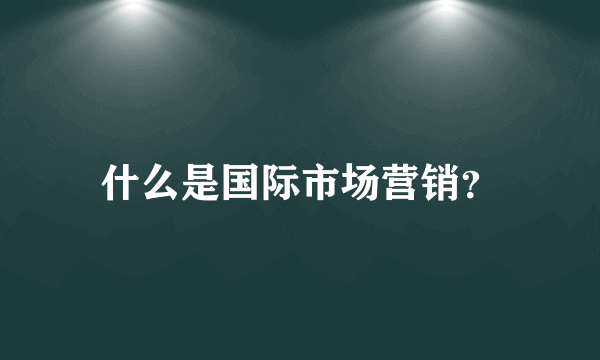 什么是国际市场营销？